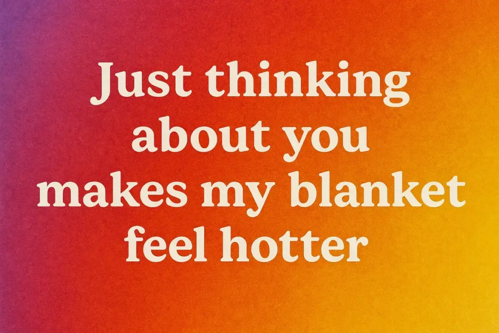 Just thinking about you makes my blanket feel hotter. best dirty pick up lines.