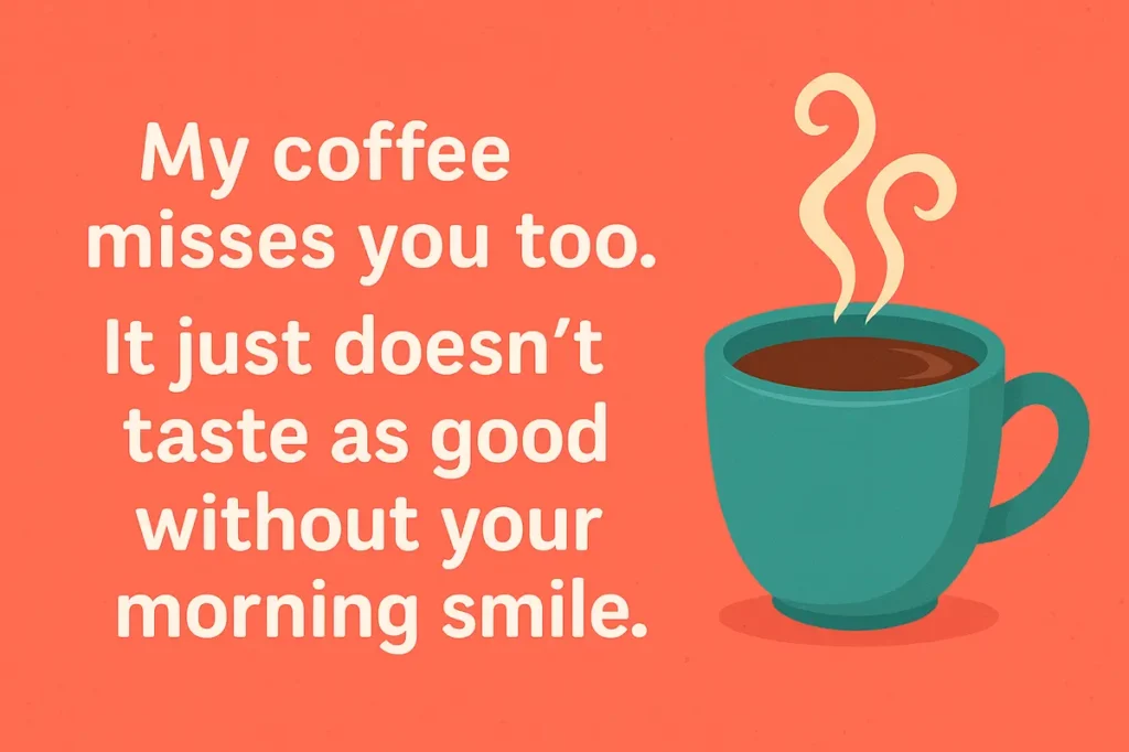 My coffee misses you too. It just doesn’t taste as good without your morning smile.