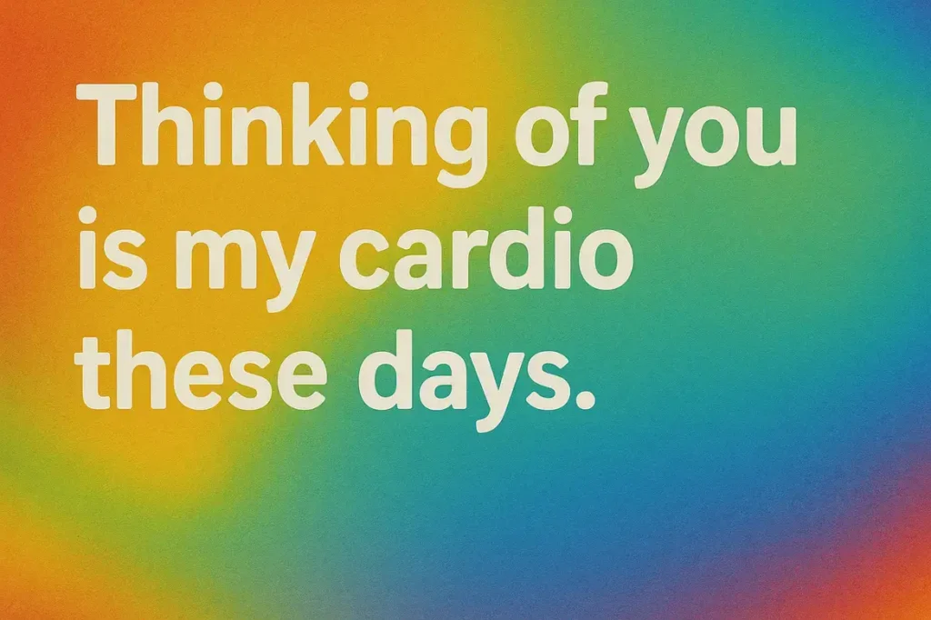 Thinking of you is my cardio these days.