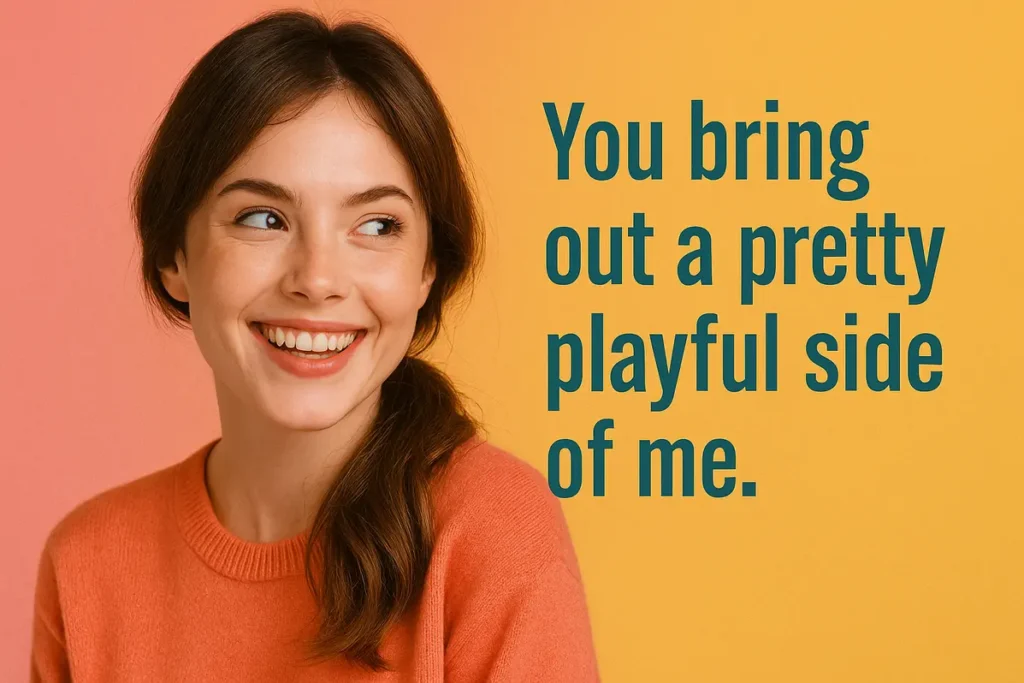 You bring out a pretty playful side of me.