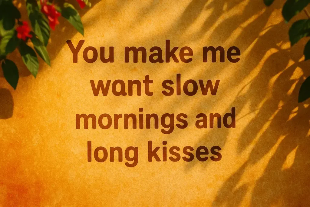 You make me want slow mornings and long kisses.