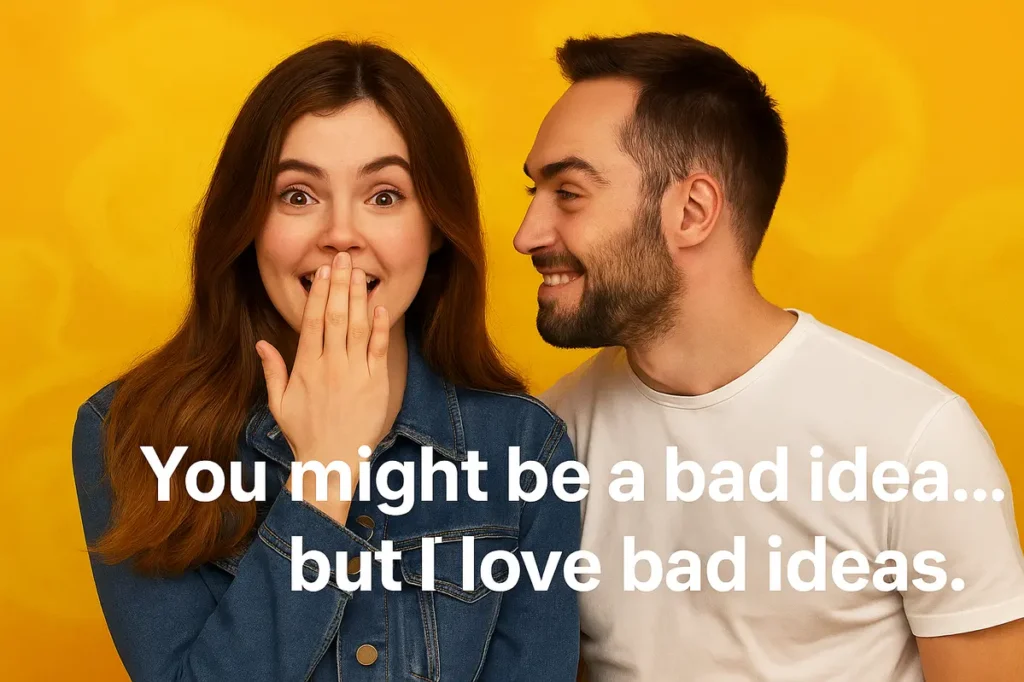 You might be a bad idea… but I love bad ideas.