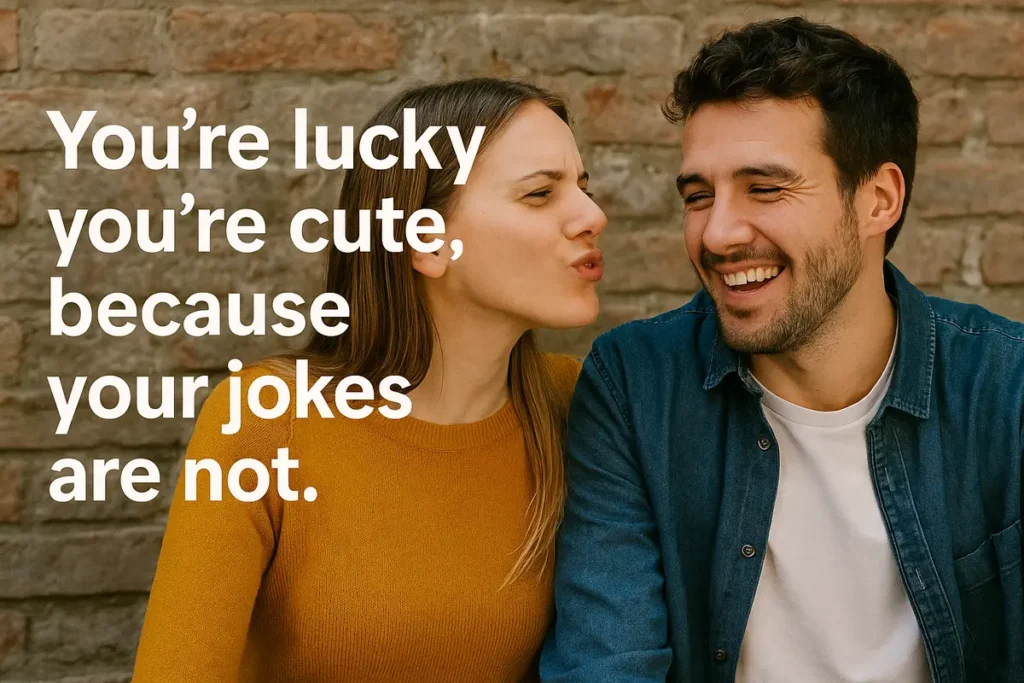 You’re lucky you’re cute, because your jokes are not.