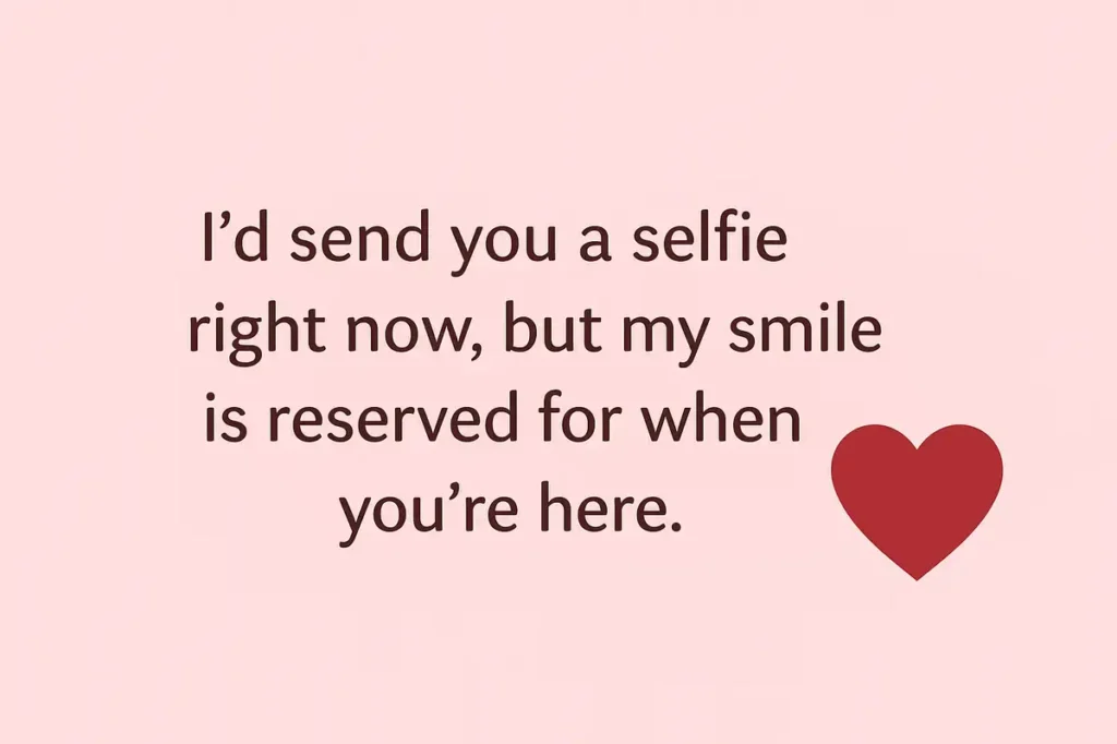 I’d send you a selfie right now, but my smile is reserved for when you’re here.