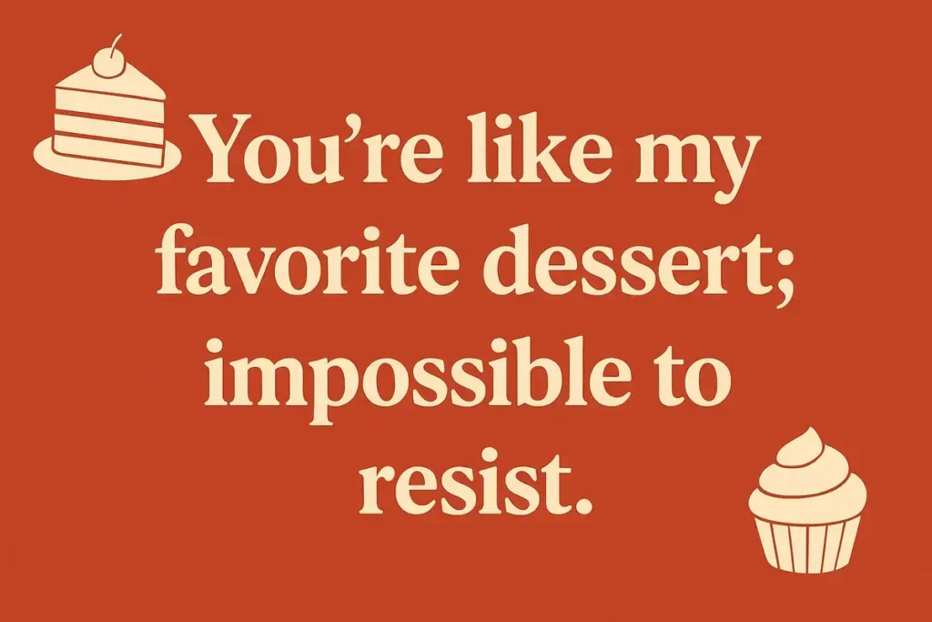 You’re like my favorite dessert; impossible to resist. Pick up lines for sex.