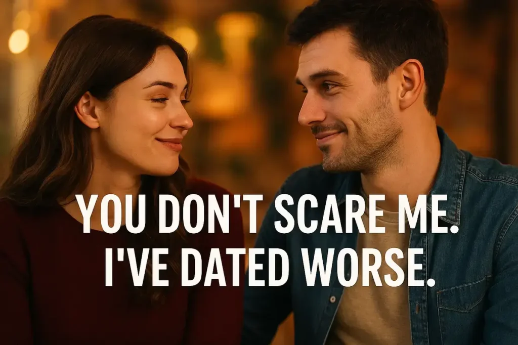 You don’t scare me. I’ve dated worse.